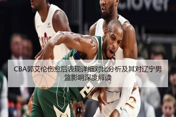 CBA郭艾伦伤愈后表现详细对比分析及其对辽宁男篮影响深度解读