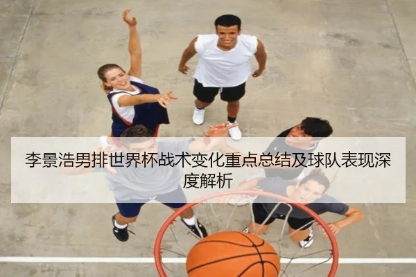 李景浩男排世界杯战术变化重点总结及球队表现深度解析