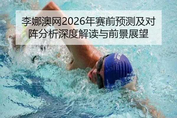 李娜澳网2026年赛前预测及对阵分析深度解读与前景展望