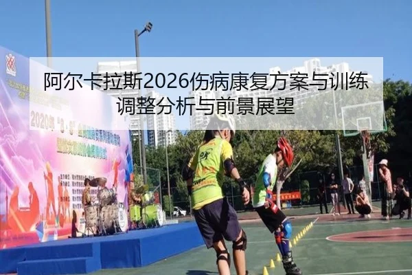 阿尔卡拉斯2026伤病康复方案与训练调整分析与前景展望