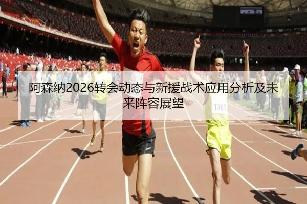 阿森纳2026转会动态与新援战术应用分析及未来阵容展望