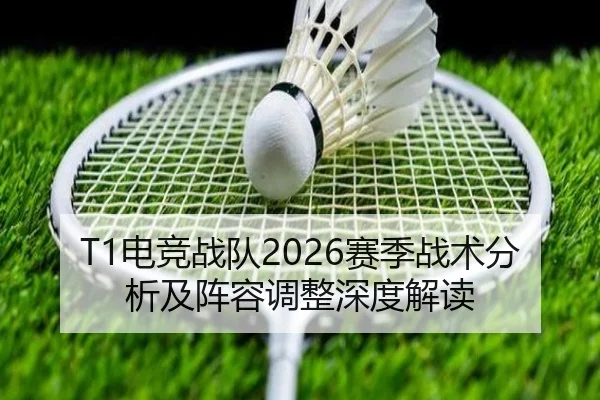 T1电竞战队2026赛季战术分析及阵容调整深度解读