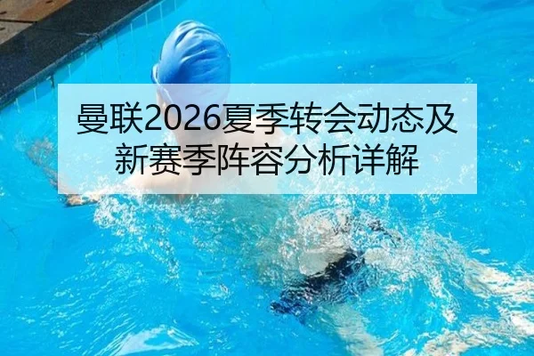 曼联2026夏季转会动态及新赛季阵容分析详解