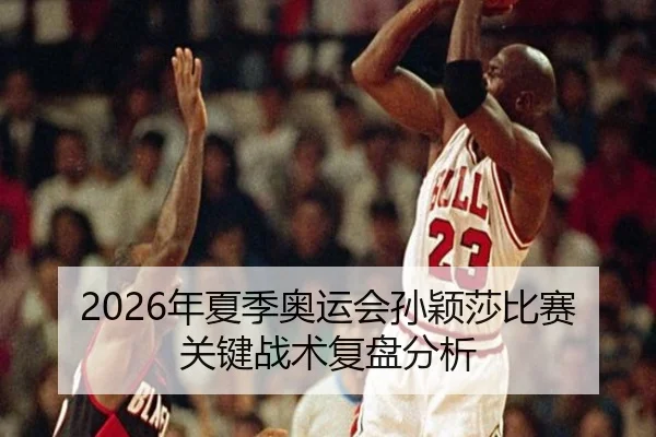 2026年夏季奥运会孙颖莎比赛关键战术复盘分析（ky.appAPP）