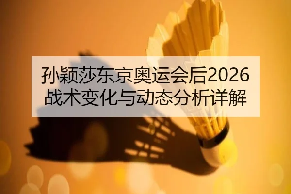 孙颖莎东京奥运会后2026战术变化与动态分析详解