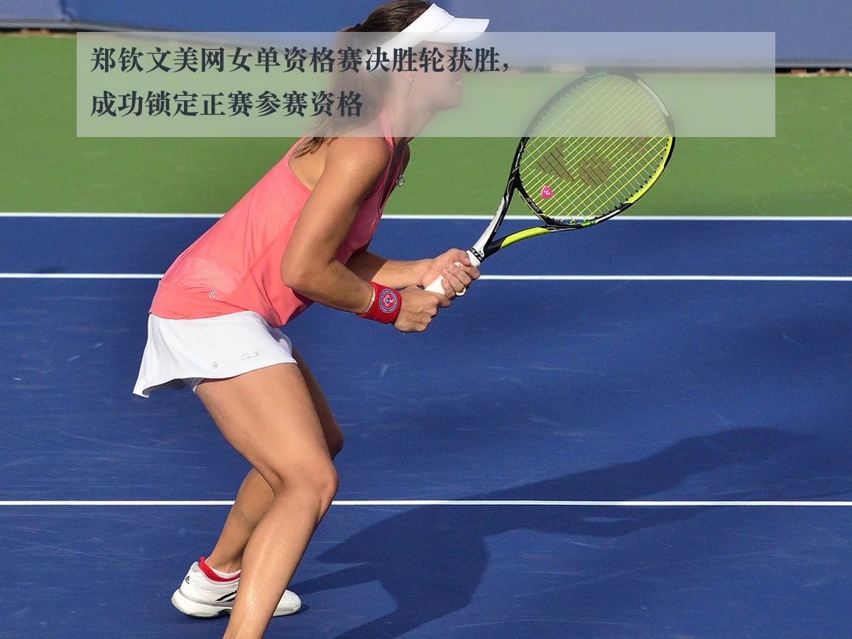 郑钦文美网女单资格赛决胜轮获胜,成功锁定正赛参赛资格